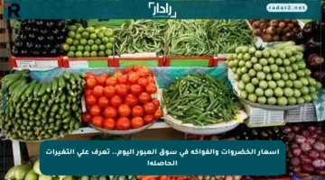 أسعار الخضروات والفواكه في سوق العبور اليوم.. تعرف على التغيرات الحاصلة!